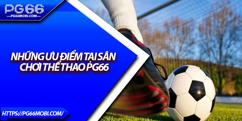 Thể Thao PG66 – Sân Chơi Cá Cược Uy Tín Với Tỷ Lệ Cực Sốc 3 Những ưu điểm tại sân chơi thể thao PG66