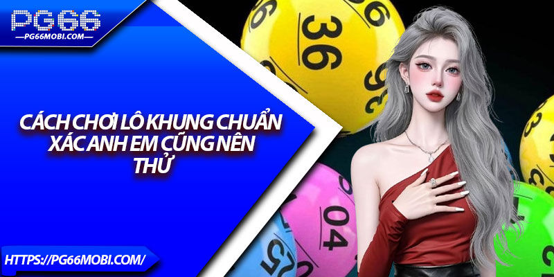 Cách Chơi Lô Khung - Mẹo Thắng Đậm Liên Tục Hàng Ngày 3 Cách chơi lô khung chuẩn xác anh em cũng nên thử