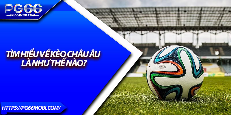 Kèo Châu Âu – Khám Phá Cách Chơi Đơn Giản, Tỷ Lệ Thắng Cao 2 Tìm hiểu về kèo châu Âu là như thế nào?